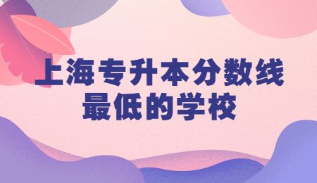 上海專升本分數(shù)線最低的學校