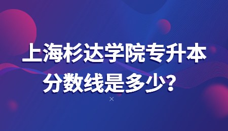 上海杉達(dá)學(xué)院專(zhuān)升本分?jǐn)?shù)線(xiàn)是多少？